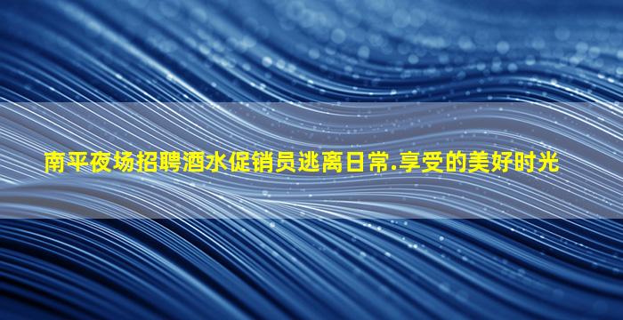 南平夜场招聘酒水促销员逃离日常.享受的美好时光